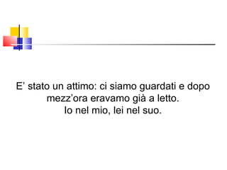 E’ stato un attimo: ci siamo guardati e dopo mezz’ora eravamo già a letto. Io nel mio, lei nel suo. 