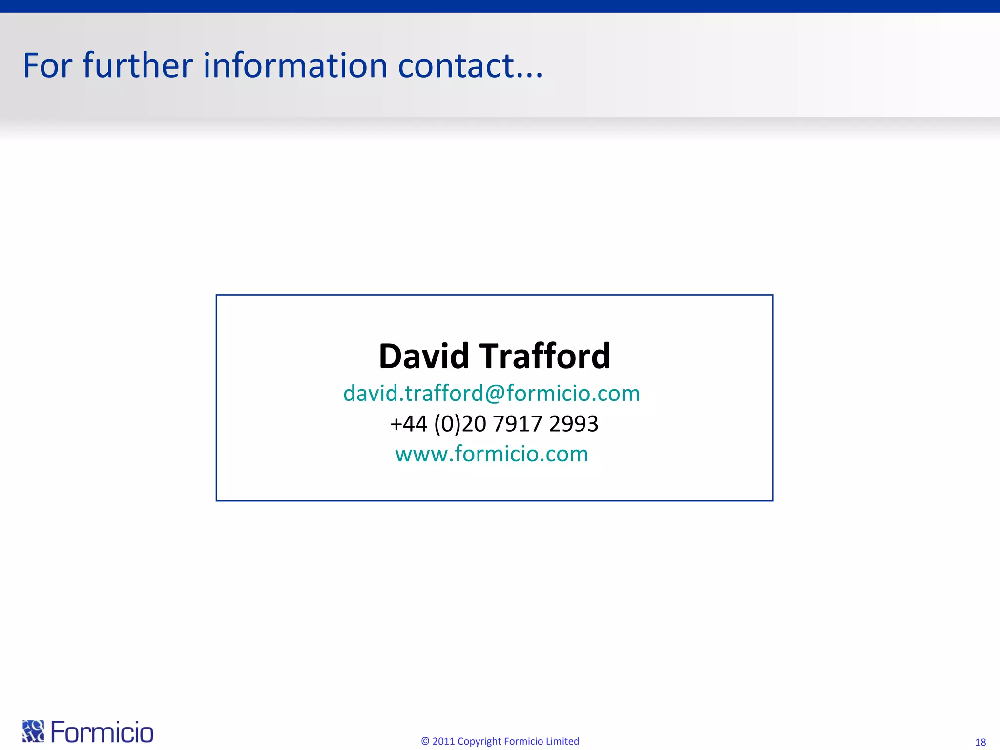 For further information contact... © 2011 Copyright Formicio Limited David Trafford [email_address]   +44  (0)20 7917 2993 www.formicio.com   