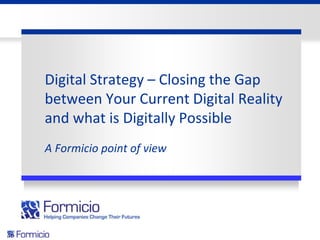 Digital Strategy – Closing the Gap
between Your Current Digital Reality
and what is Digitally Possible
A Formicio point of view
 