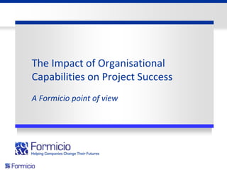 The Impact of Organisational
Capabilities on Project Success
A Formicio point of view
 