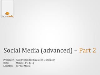 Social Media (advanced) – Part 2
Presenter: Alex Peerenboom & Jason Donaldson
Date:      March 14th, 2012
Location: Formic Media
 