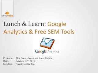 Lunch & Learn: Google
Analytics & Free SEM Tools


Presenter: Alex Peerenboom and Anna Hutson
Date:      October 10th, 2012
Location: Formic Media, Inc.
 
