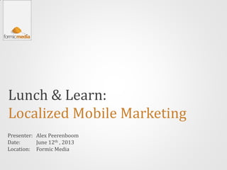 Lunch & Learn:
Localized Mobile Marketing
Presenter:
Date:
Location:
Alex Peerenboom
June 12th , 2013
Formic Media
 
