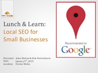Lunch & Learn:
Local SEO for
Small Businesses

Presenter: Anna Hutson & Alex Peerenboom
Date:      January 9th, 2013
Location: Formic Media
 