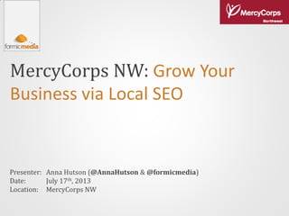 MercyCorps NW: Grow Your
Business via Local SEO
Presenter:
Date:
Location:
Anna Hutson (@AnnaHutson & @formicmedia)
July 17th, 2013
MercyCorps NW
 