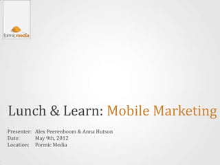 Lunch & Learn: Mobile Marketing
Presenter: Alex Peerenboom & Anna Hutson
Date:      May 9th, 2012
Location: Formic Media
 