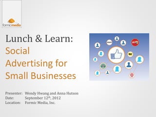Lunch & Learn:
Social
Advertising for
Small Businesses
Presenter: Wendy Hwang and Anna Hutson
Date:      September 12th, 2012
Location: Formic Media, Inc.
 