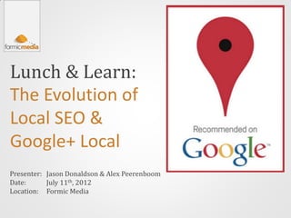 Lunch & Learn:
The Evolution of
Local SEO &
Google+ Local
Presenter: Jason Donaldson & Alex Peerenboom
Date:      July 11th, 2012
Location: Formic Media
 
