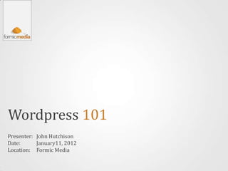 Wordpress 101
Presenter: John Hutchison
Date:      January11, 2012
Location: Formic Media
 