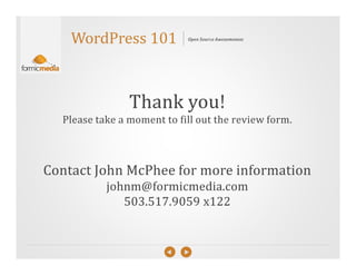 WordPress 101           Open Source Awesomeness




                Thank you!
  Please take a moment to fill out the review form.



Contact John McPhee for more information
           johnm@formicmedia.com
              503.517.9059 x122
 