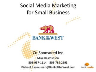 Social Media Marketing for Small Business Co-Sponsored by: Mike Rasmussen 503-937-1114 | 503-789-2593 Michael.Rasmussen@BankoftheWest.com 
