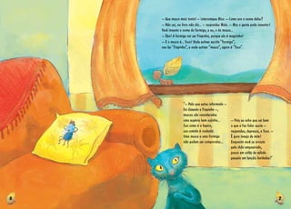 6 7
“­­– Pelo que estou informada ­­–
foi dizendo a Fiapinha ­­–,
moscas são consideradas
uma espécie bem sujinha...
Sua cama é a lixeira,
sua comida é roubada.
Uma mosca e uma formiga
não podem ser comparadas...
­­– Pois eu acho que sei bem
o que a faz falar assim ­­–
respondeu, depressa, a Tuca. ­­–
É pura inveja de mim!
Enquanto você se arrasta
pelo chão empoeirado,
pouso em sofás de veludo
passeio em lençóis bordados!”
­­– Que mosca mais tonta! ­­– interrompeu Nico. ­­– Como era o nome delas?
­­– Não sei, no livro não diz... ­­– respondeu Malu. ­­– Mas a gente pode inventar!
Você inventa o nome da formiga, e eu, o da mosca...
­­– Eba! A formiga vai ser Fiapinha, porque ela é magrinha!
­­– E a mosca é... Tuca! Onde estiver escrito “formiga”,
vou ler “Fiapinha”, e onde estiver “mosca”, agora é “Tuca”.
 