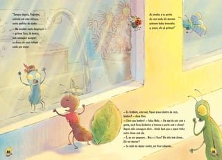 10 11
As janelas e as portas
da casa onde ela morava
estavam todas trancadas
e, presa, ela só gritava!”
“Tempos depois, Fiapinha,
subindo em uma vidraça,
ouviu pedidos de ajuda:
­­– Me acudam nesta desgraça! –
– gritava Tuca, lá dentro,
sem conseguir escapar:
os donos da casa tinham
saído pra viajar.
­­– Eu também, uma vez, fiquei preso dentro de casa,
lembra? ­­– disse Nico.
­­– Claro que lembro! ­­– falou Malu. ­­– Em vez de sair com a
gente, você ficou lá dentro e trancou a porta com a chave!
Depois não conseguia abrir... Ainda bem que o papai tinha
outra chave com ele.
­­– É, eu era pequeno... Mas e a Tuca? Ela não tem chave...
Ela vai morrer?
­­– Se você me deixar contar, vai ficar sabendo...
 