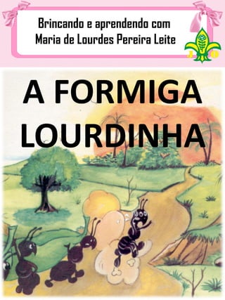 Brincando e aprendendo com
Maria de Lourdes Pereira Leite
A FORMIGA
LOURDINHA
 