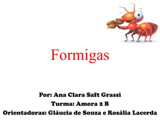 Formigas

          Por: Ana Clara Saft Grassi
               Turma: Amora 2 B
Orientadoras: Gláucia de Souza e Rosália Lacerda
 
