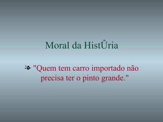 Moral da História "Quem tem carro importado não precisa ter o pinto grande." 