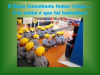 A Casa Inacabada fomos visitar...E lá então é que foi trabalhar!