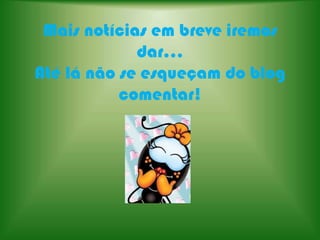 Mais notícias em breve iremos dar...Até lá não se esqueçam do blog comentar!