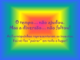 O tempo... não ajudou.Mas a diversão... não faltou!As Formiguinhas representaram os insectos.Foi vê-los “pairar” em todo o lugar! 