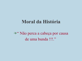 Moral da História “  Não perca a cabeça por causa de uma bunda !!!.”  