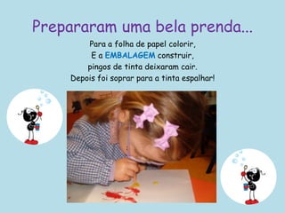 Prepararam uma bela prenda...Para a folha de papel colorir,E a embalagemconstruir, pingos de tinta deixaram cair. Depois foi soprar para a tinta espalhar!
