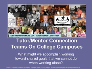 Tutor/Mentor Connection
Teams On College Campuses
What might we accomplish working
toward shared goals that we cannot do
when working alone?
Property of Tutor/Mentor Connection (1993-present), Tutor/Mentor Institute, LLC (2011-present), http://www.tutormentorexchange.net tutormentor2@earthlink.net
 
