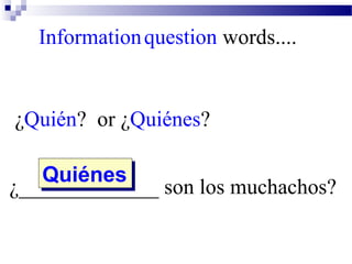 ¿Quién? or ¿Quiénes?
¿_____________ son los muchachos?QuiénesQuiénes
Informationquestion words....
 
