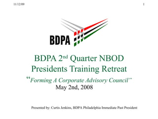 BDPA 2 nd  Quarter NBOD Presidents Training Retreat “ Forming A Corporate Advisory Council” May 2nd, 2008 Presented by: Curtis Jenkins, BDPA Philadelphia Immediate Past President 