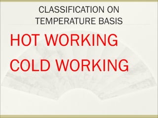 CLASSIFICATION ON
TEMPERATURE BASIS
HOT WORKING
COLD WORKING
 