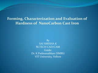 Forming, Characterization and Evaluation of
Hardness of NanoCarbon Cast Iron
By
SAI SIRISHA K
M.TECH CAD/CAM
Guide:
Dr. K.Padmanabhan (SMBS)
VIT University, Vellore
 