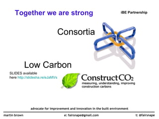 [object Object],Consortia ,[object Object],t: @fairsnape martin brown e: fairsnape@gmail.com advocate for improvement and innovation in the built environment iBE Partnership SLIDES available  here  http://slidesha.re/eJaMVs   