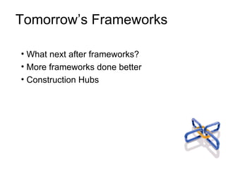 Tomorrow’s Frameworks What next after frameworks? More frameworks done better Construction Hubs 