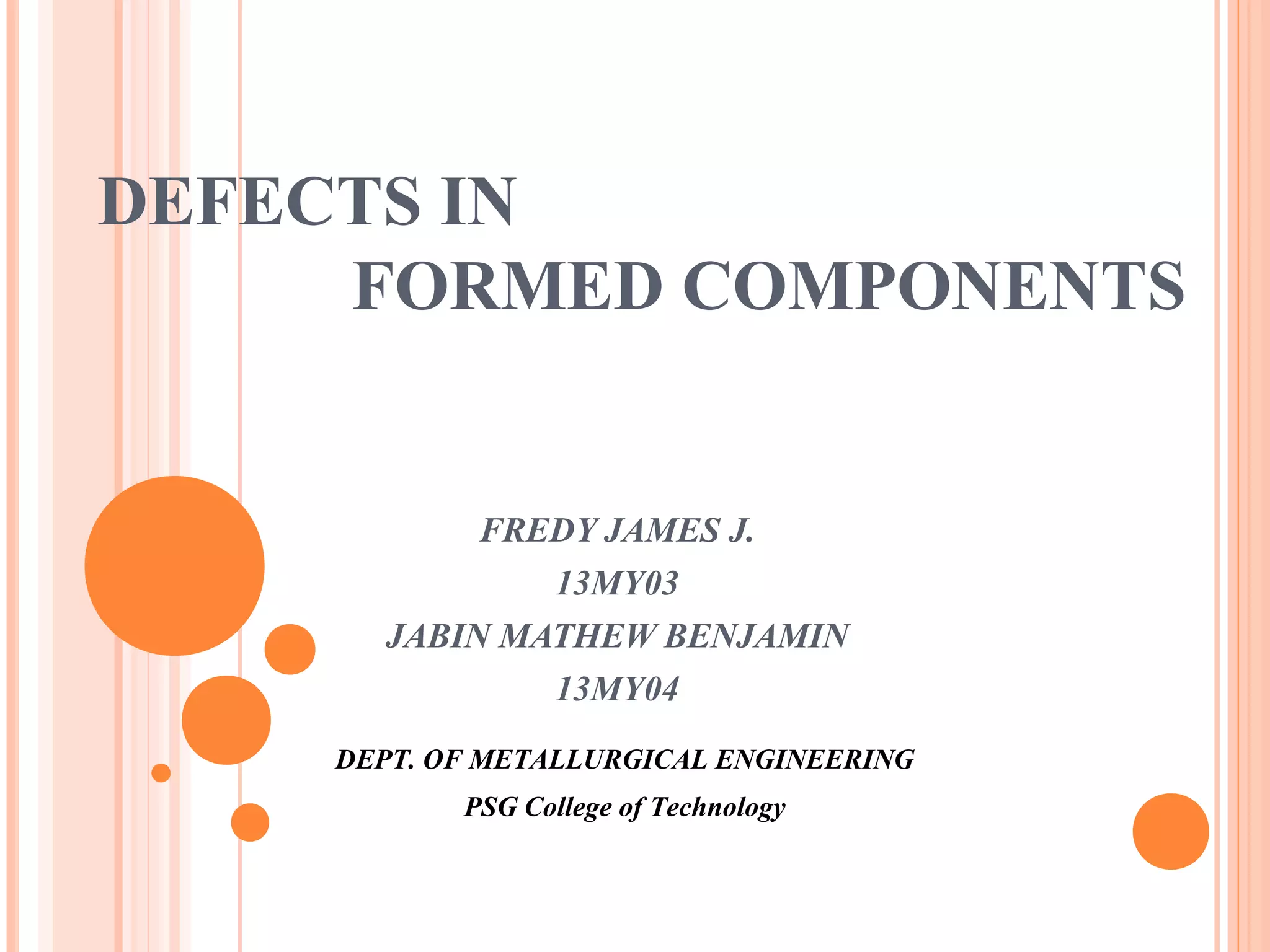 DEFECTS IN 
FORMED COMPONENTS 
FREDY JAMES J. 
13MY03 
JABIN MATHEW BENJAMIN 
13MY04 
DEPT. OF METALLURGICAL ENGINEERING 
PSG College of Technology 
 