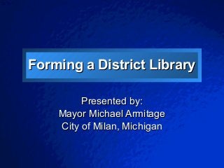 © 2003 By Default!
A Free sample background from www.awesomebackgrounds.com
Slide 1
Forming a District LibraryForming a District Library
Presented by:Presented by:
Mayor Michael ArmitageMayor Michael Armitage
City of Milan, MichiganCity of Milan, Michigan
 