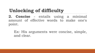 Unlocking of difficulty
2. Concise - entails using a minimal
amount of effective words to make one's
point.
Ex: His arguments were concise, simple,
and clear.
 