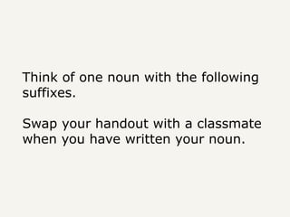 Think of one noun with the following
suffixes.
Swap your handout with a classmate
when you have written your noun.
 