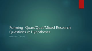 Forming Quan/Qual/Mixed Research
Questions & Hypotheses
DR KENNY CHEAH
 