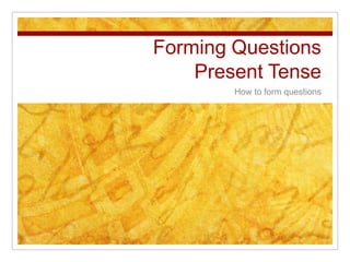 Forming QuestionsPresent Tense How to form questions 