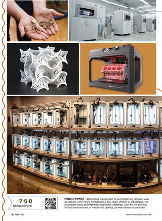 28 | June 2017 www.universitybusiness.com
PRINTER POWER—3D printing projects can be completed on campus, such
as at Duke University’s Innovation Co-Lab (main photo), or off campus, via
a company such as Shapeways (top right). Materials used for the projects
include various kinds of metals and plastics, as well as wax or porcelain.
UBmag.me/form
 