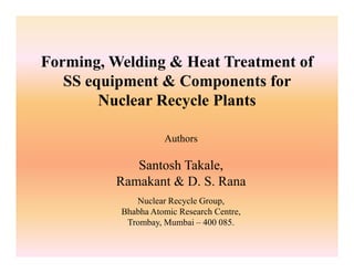 Forming, Welding & Heat Treatment of
   SS equipment & Components for
        Nuclear Recycle Plants

                    Authors

            Santosh Takale,
         Ramakant & D. S. Rana
             Nuclear Recycle Group,
          Bhabha Atomic Research Centre,
           Trombay, Mumbai – 400 085.
 