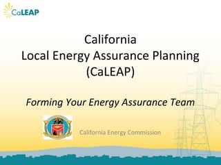 California
Local Energy Assurance Planning
           (CaLEAP)

Forming Your Energy Assurance Team

          California Energy Commission
 