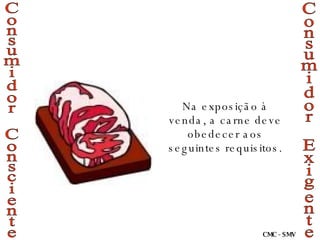 Consumidor Consciente Consumidor Exigente Na exposição à venda, a carne deve obedecer aos seguintes requisitos. CMC - SMV 