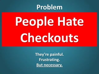 Problem
People Hate
Checkouts
They’re painful.
Frustrating.
But necessary.