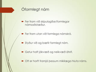 Óformlegt nám
 Fer fram við skipulagðar/formlegar
námsaðstæður.
 Fer fram utan við formlega námskrá.
 Styður við og bæt...