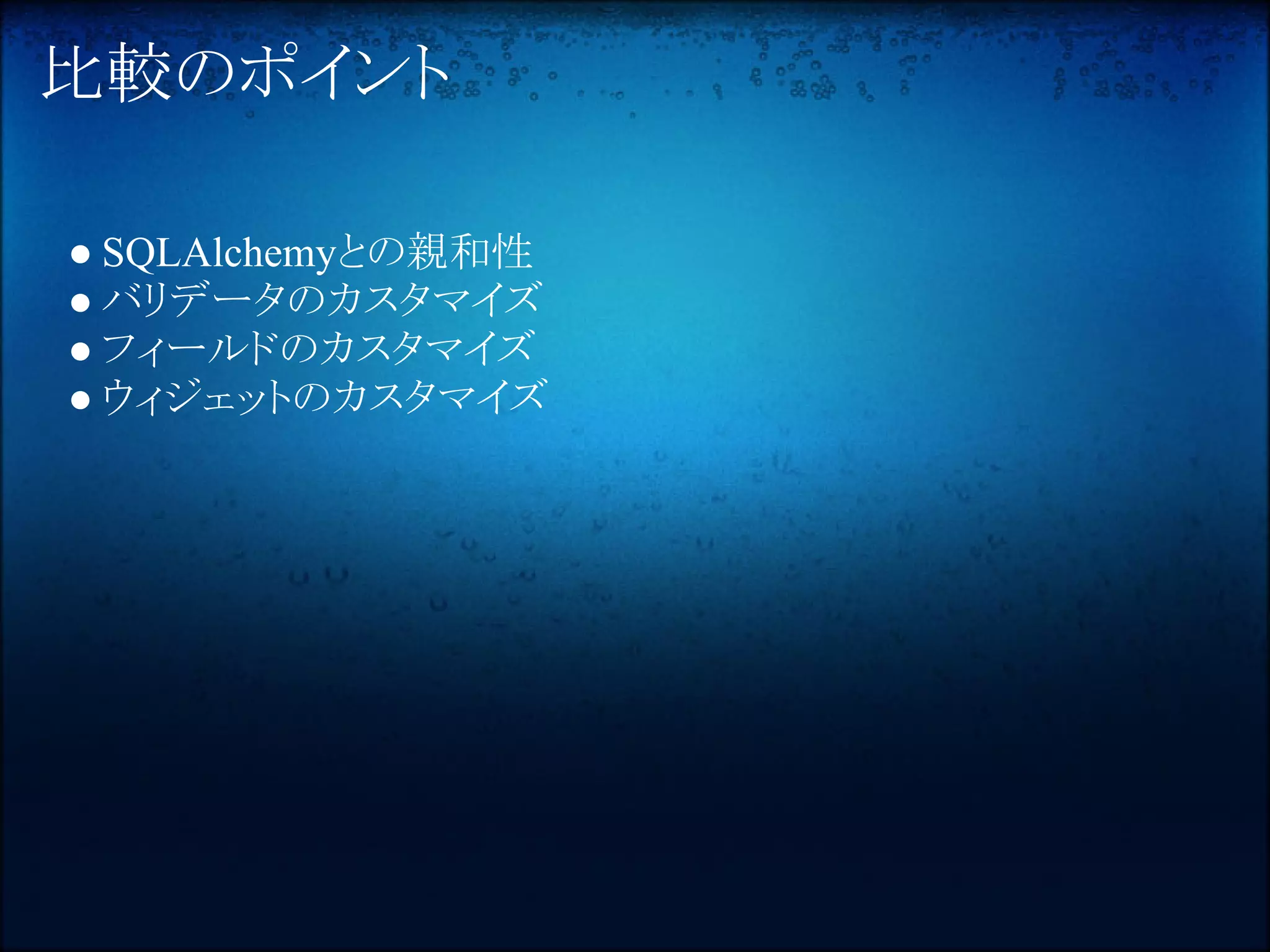 比較のポイント

● SQLAlchemyとの親和性
● バリデータのカスタマイズ
● フィールドのカスタマイズ
● ウィジェットのカスタマイズ
 