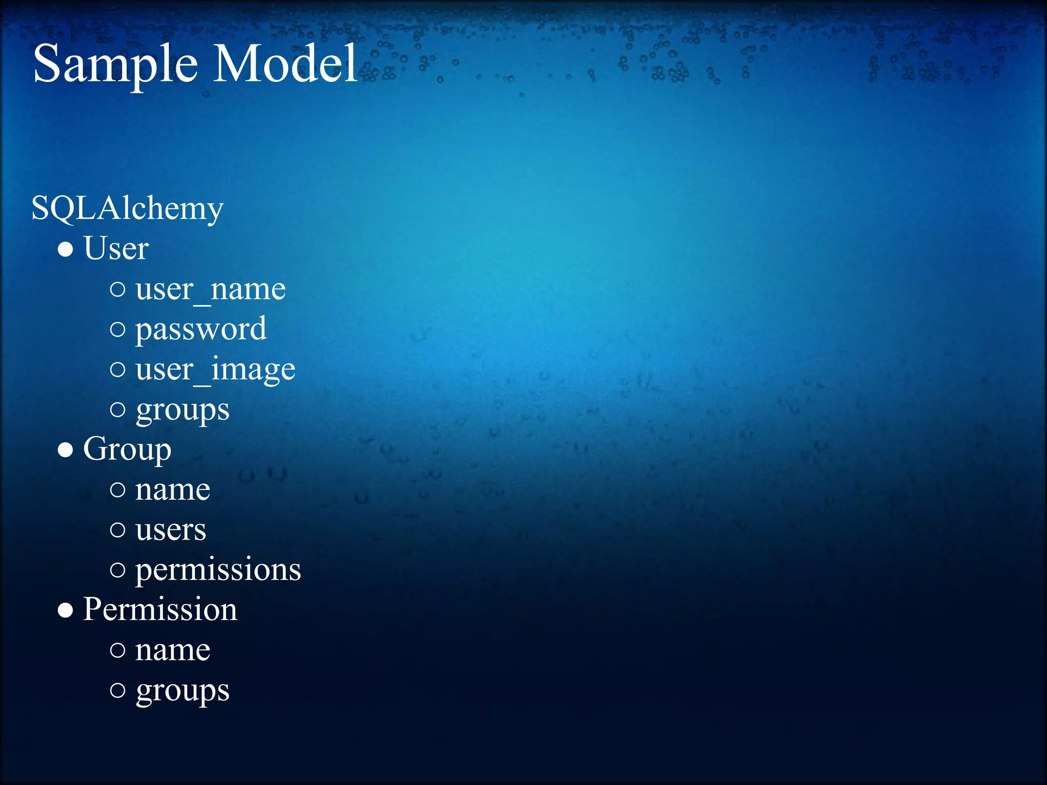 Sample Model

SQLAlchemy
 ● User
    ○ user_name
    ○ password
    ○ user_image
    ○ groups
 ● Group
    ○ name
    ○ users
    ○ permissions
 ● Permission
    ○ name
    ○ groups
 