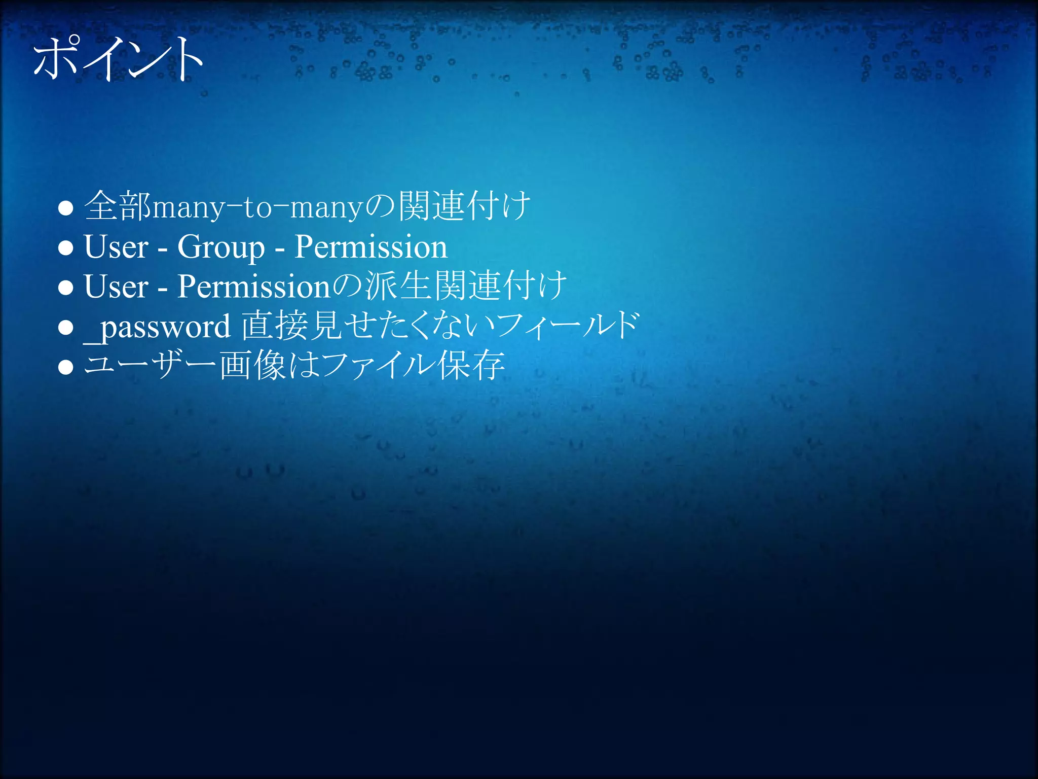 ポイント

● 全部many-to-manyの関連付け
● User - Group - Permission
● User - Permissionの派生関連付け
● _password 直接見せたくないフィールド
● ユーザー画像はファイル保存
 