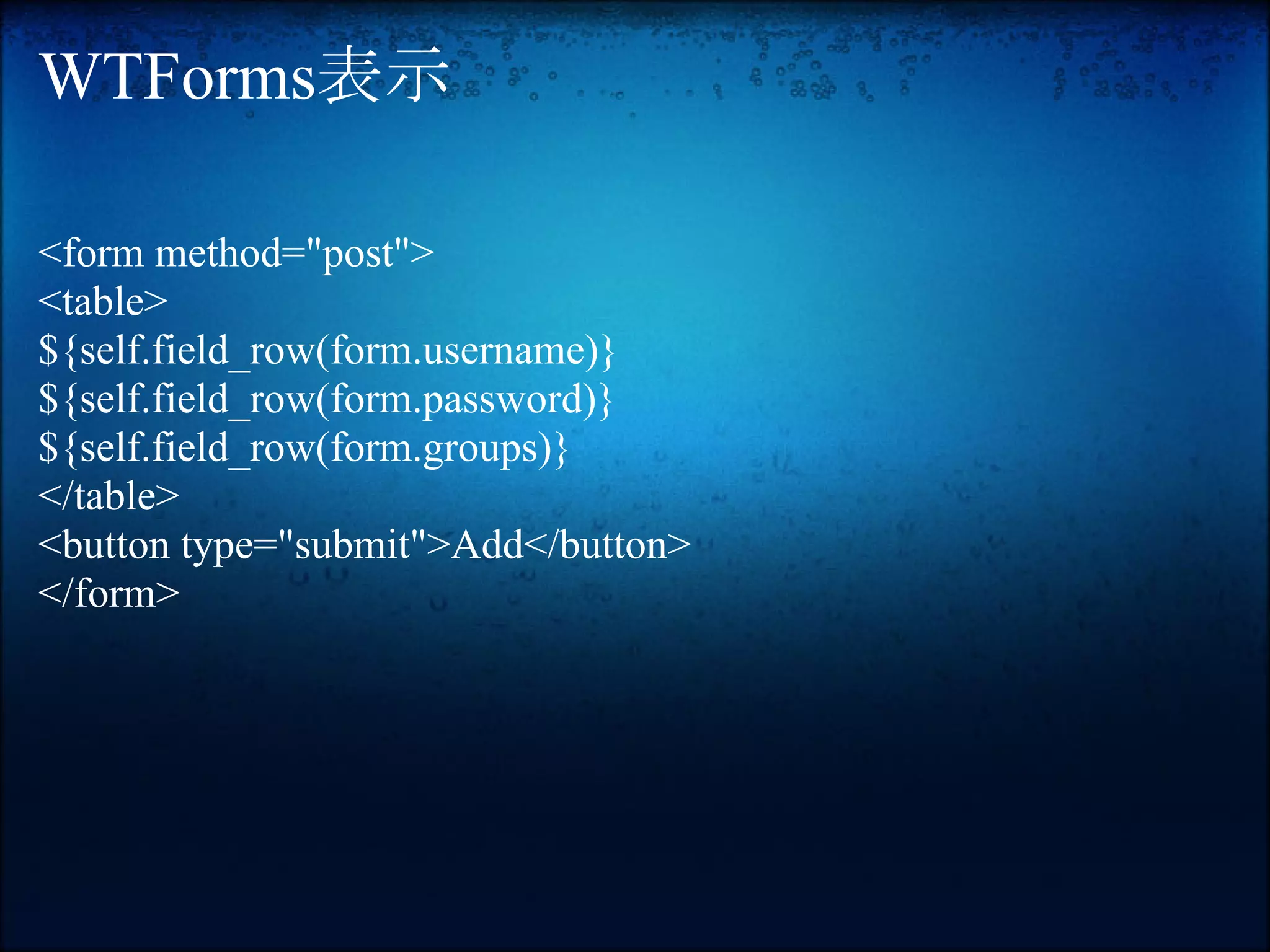 WTForms表示

<form method="post">
<table>
${self.field_row(form.username)}
${self.field_row(form.password)}
${self.field_row(form.groups)}
</table>
<button type="submit">Add</button>
</form>
 