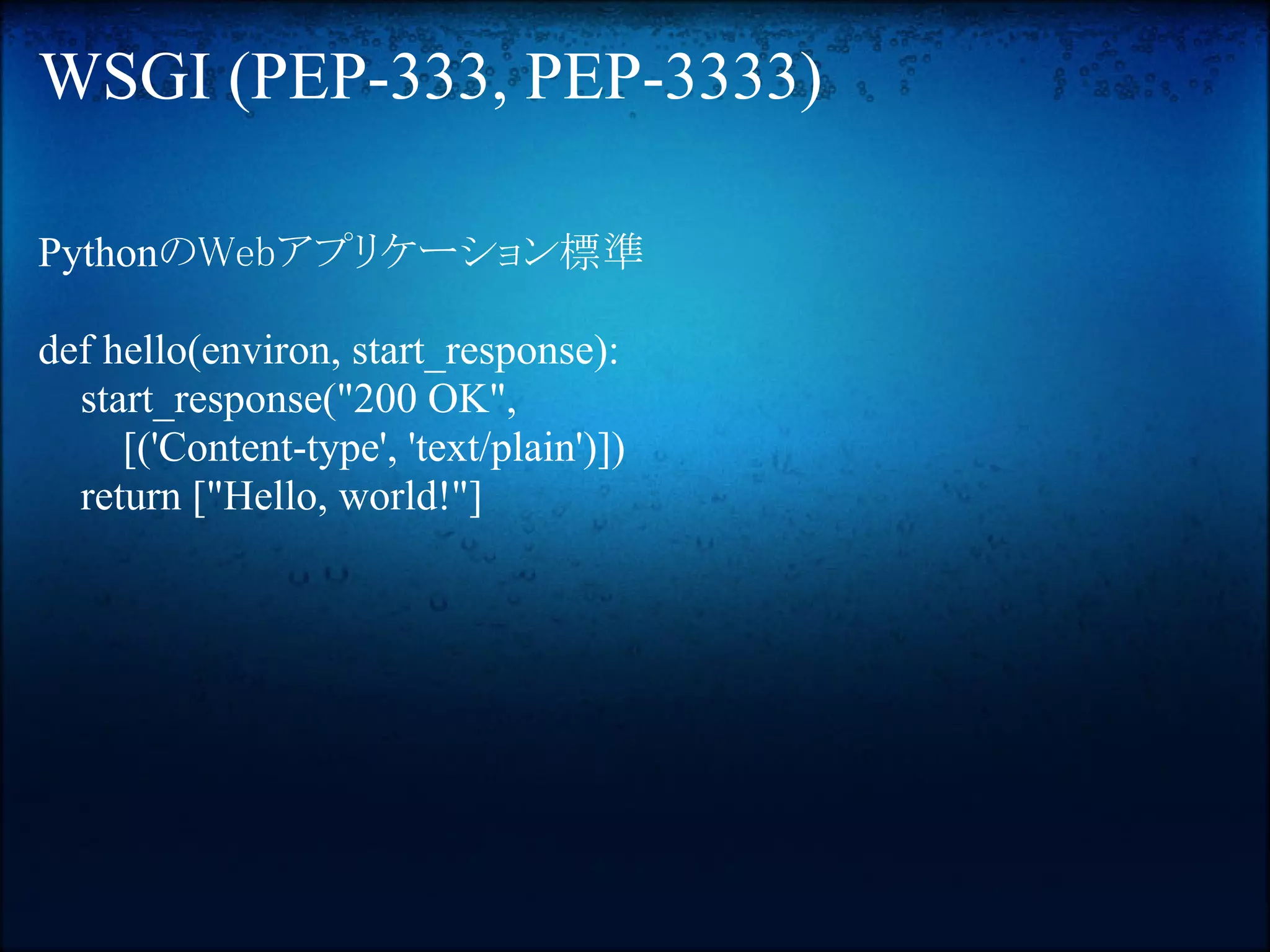 WSGI (PEP-333, PEP-3333)

PythonのWebアプリケーション標準

def hello(environ, start_response):
  start_response("200 OK",
     [('Content-type', 'text/plain')])
  return ["Hello, world!"]
 