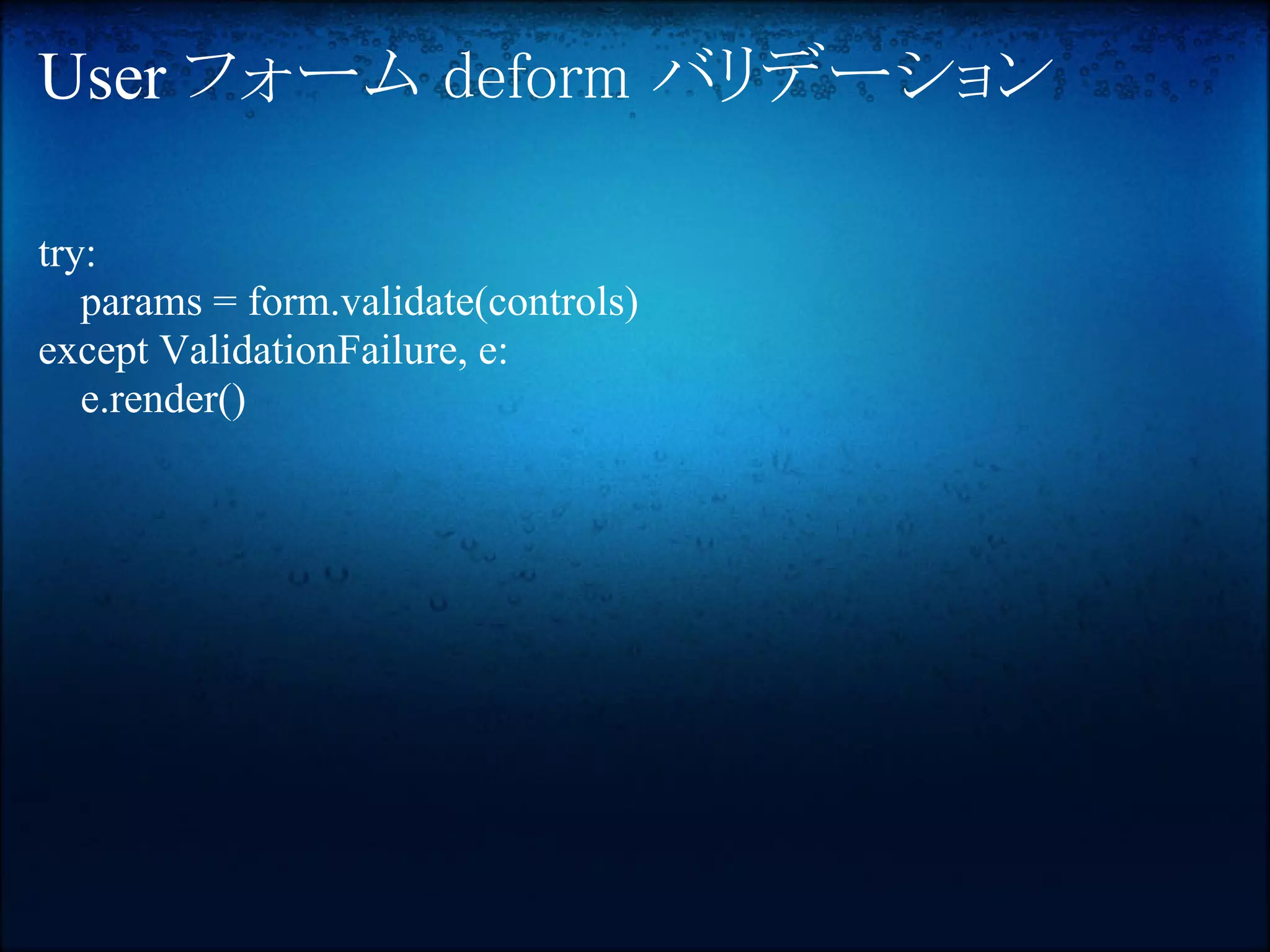 User フォーム deform バリデーション

try:
   params = form.validate(controls)
except ValidationFailure, e:
   e.render()
 